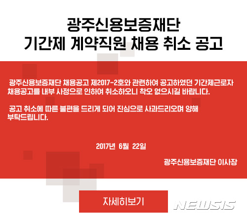 【광주=뉴시스】송창헌 기자 = 광주신용보증재단이 근로기간 2년을 넘긴 계약직원들을 정규직으로 전환하지 않고 '기간제 비정규직 돌려쓰기'를 시도하다 뒤탈이 나자 채용공고를 취소해 말썽이 되고 있다. 28일 광주신보 홈페이지에 게재된 기간제 계약직원 채용 취소 공고문. 2017.06.27 (사진=광주신보 홈페이지 캡쳐) photo@newsis.com