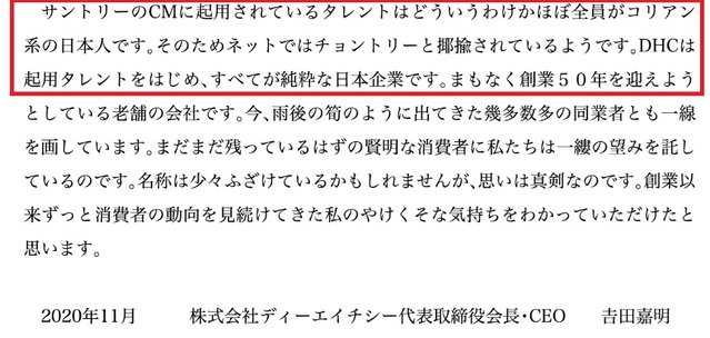 [서울=뉴시스]일본의 화장품 대기업 DHC 그룹의 요시다 요시아키(吉田嘉明) 회장이 재일 한국인을 차별하는 메시지를 공개했다가 논란에 직면했다. 문제가 된 것은 DHC 공식 온라인몰 사이트에 게제된 회장명 메시지다. "산토리의 CM(광고·CF)에 기용된 탤런트는 어떻게 된 일인지 거의 전원이 코리안계 일본인입니다. 그래서 인터넷에서는 춍토리(조선인을 비하하는 '춍'과 산토리의 '토리'가 합쳐진 말)라고 야유 받고 있습니다. DHC는 기용 탤런트를 시작해 모두가 순수한 일본인입니다"라는 내용이 기재됐다. 사진은 DHC 홈페이지 갈무리. 2020.12.16.